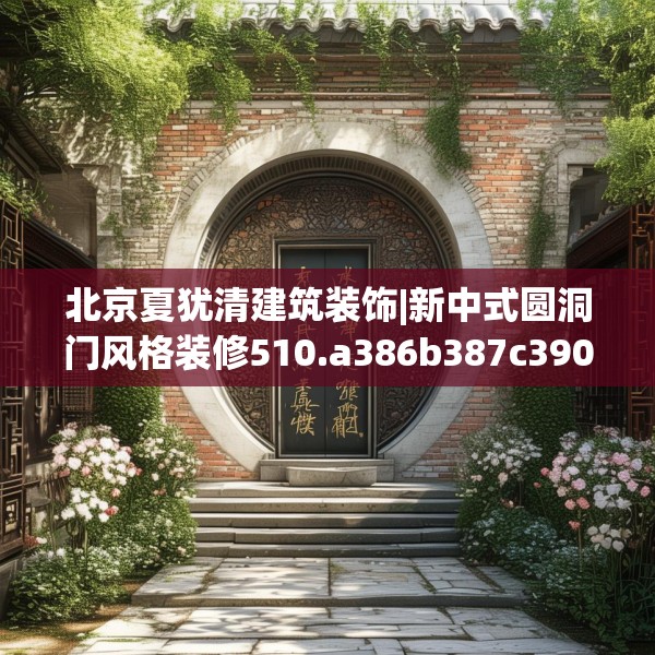 北京夏犹清建筑装饰|新中式圆洞门风格装修510.a386b387c390fgy.397dsfds