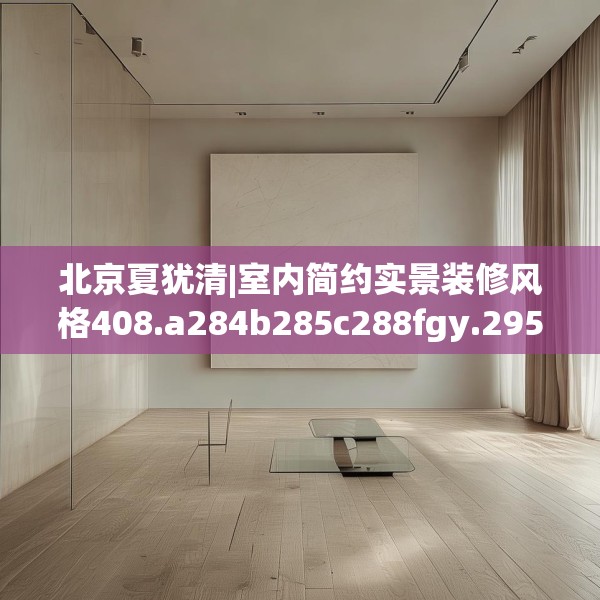北京夏犹清|室内简约实景装修风格408.a284b285c288fgy.295lkjl
