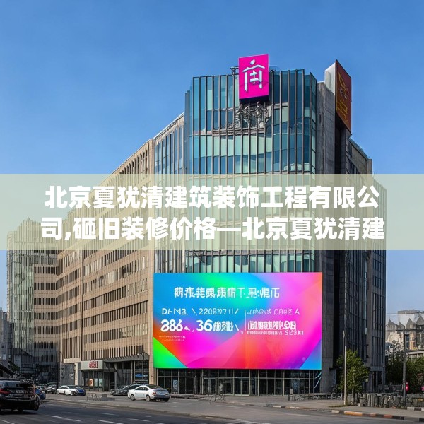 北京夏犹清建筑装饰工程有限公司,砸旧装修价格—北京夏犹清建筑装饰工程有限公司388.a264b265c268fgy.275sdA