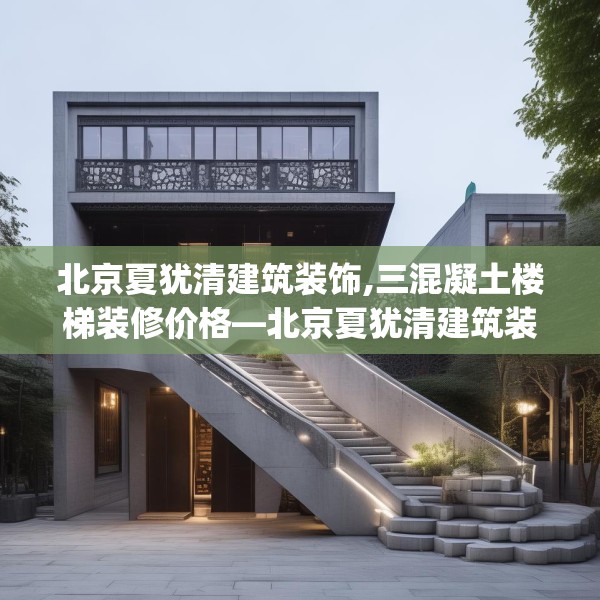 北京夏犹清建筑装饰,三混凝土楼梯装修价格—北京夏犹清建筑装饰219.a95b96c99fgy.106uyk