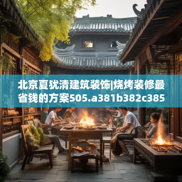 北京夏犹清建筑装饰|烧烤装修最省钱的方案505.a381b382c385fgy.392jhhj
