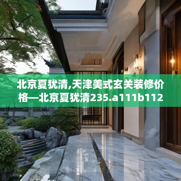 北京夏犹清,天津美式玄关装修价格—北京夏犹清235.a111b112c115fgy.122jhhj