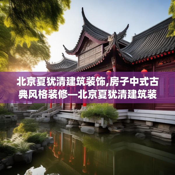 北京夏犹清建筑装饰,房子中式古典风格装修—北京夏犹清建筑装饰607.a483b484c487fgy.494poiy