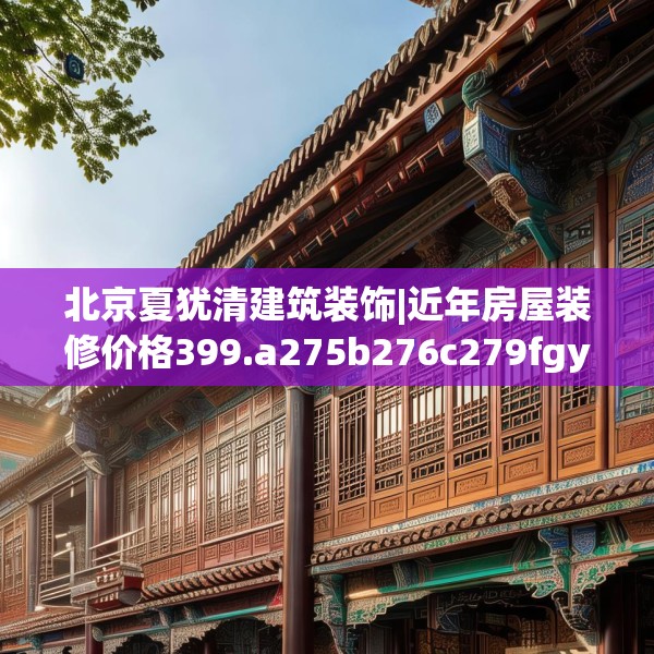 北京夏犹清建筑装饰|近年房屋装修价格399.a275b276c279fgy.286uyk