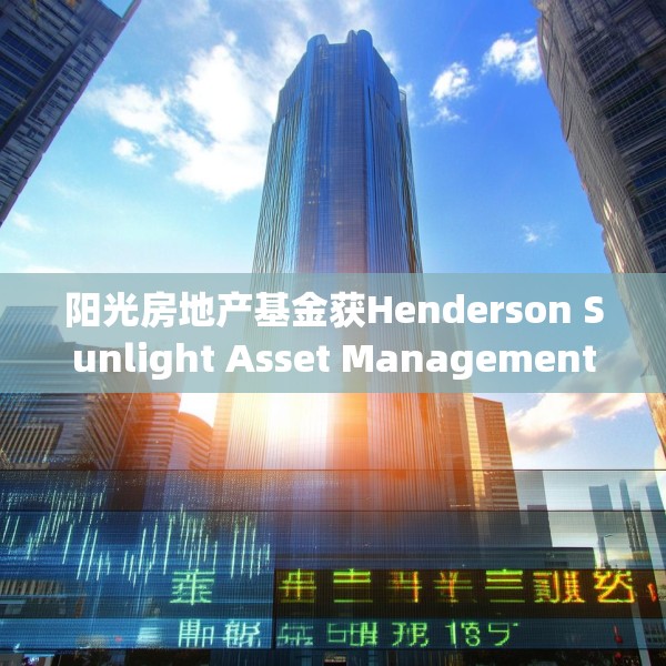 阳光房地产基金获Henderson Sunlight Asset Management Limited增持147.9万股