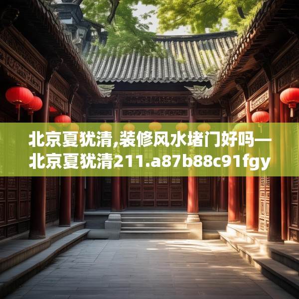 北京夏犹清,装修风水堵门好吗—北京夏犹清211.a87b88c91fgy.98poiy