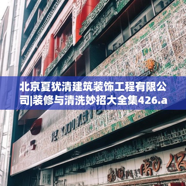 北京夏犹清建筑装饰工程有限公司|装修与清洗妙招大全集426.a302b303c306fgy.313lkjl