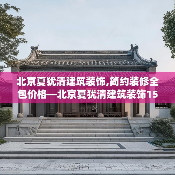 北京夏犹清建筑装饰,简约装修全包价格—北京夏犹清建筑装饰153.a29b30c33fgy.40fghfd