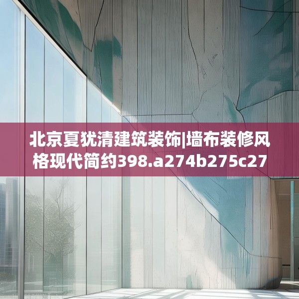 北京夏犹清建筑装饰|墙布装修风格现代简约398.a274b275c278fgy.28576669
