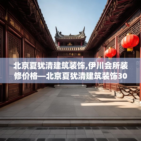 北京夏犹清建筑装饰,伊川会所装修价格—北京夏犹清建筑装饰307.a183b184c187fgy.194jhhj