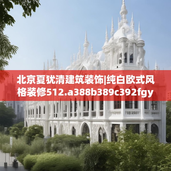 北京夏犹清建筑装饰|纯白欧式风格装修512.a388b389c392fgy.399wew