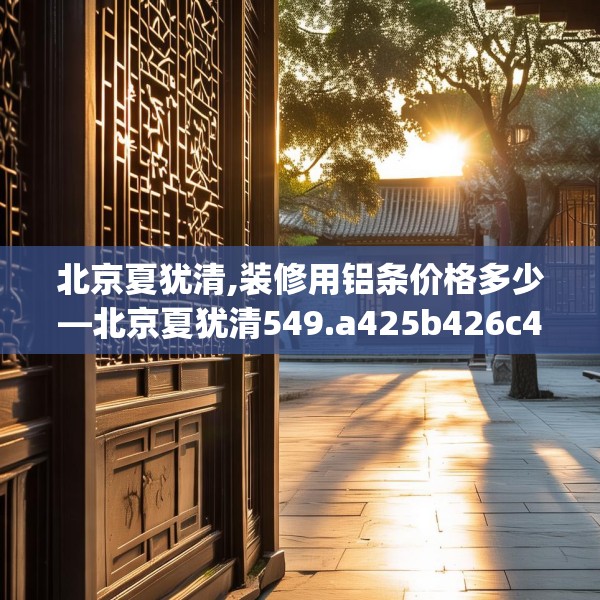 北京夏犹清,装修用铝条价格多少—北京夏犹清549.a425b426c429fgy.436fghfd
