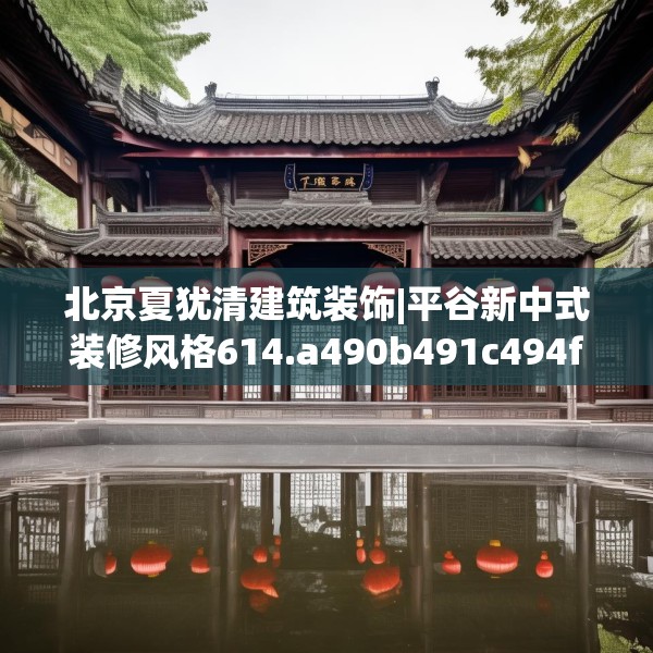 北京夏犹清建筑装饰|平谷新中式装修风格614.a490b491c494fgy.50176657