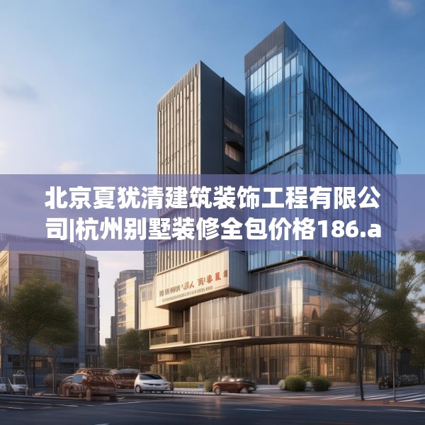 北京夏犹清建筑装饰工程有限公司|杭州别墅装修全包价格186.a62b63c66fgy.73dsfds