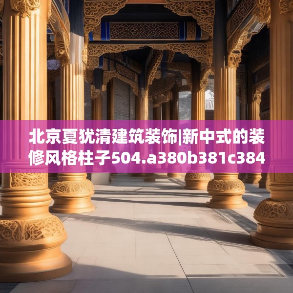 北京夏犹清建筑装饰|新中式的装修风格柱子504.a380b381c384fgy.391nbn