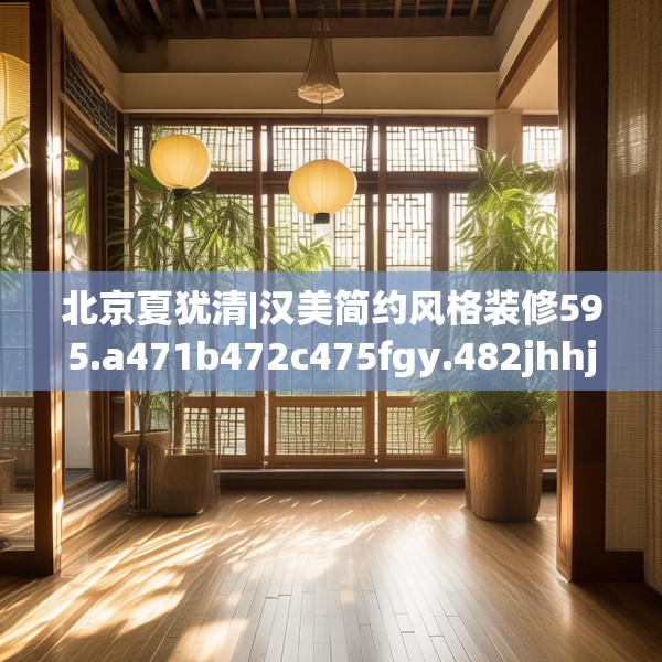 北京夏犹清|汉美简约风格装修595.a471b472c475fgy.482jhhj