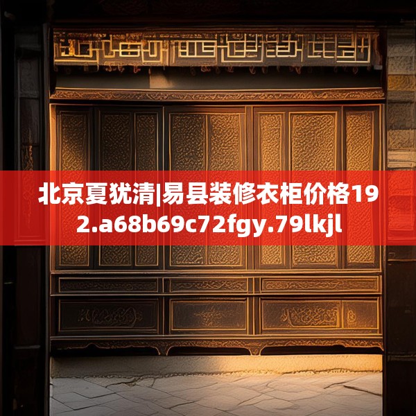 北京夏犹清|易县装修衣柜价格192.a68b69c72fgy.79lkjl