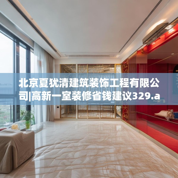 北京夏犹清建筑装饰工程有限公司|高新一室装修省钱建议329.a205b206c209fgy.216fds