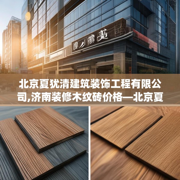 北京夏犹清建筑装饰工程有限公司,济南装修木纹砖价格—北京夏犹清建筑装饰工程有限公司495.a371b372c375fgy.382fghfd
