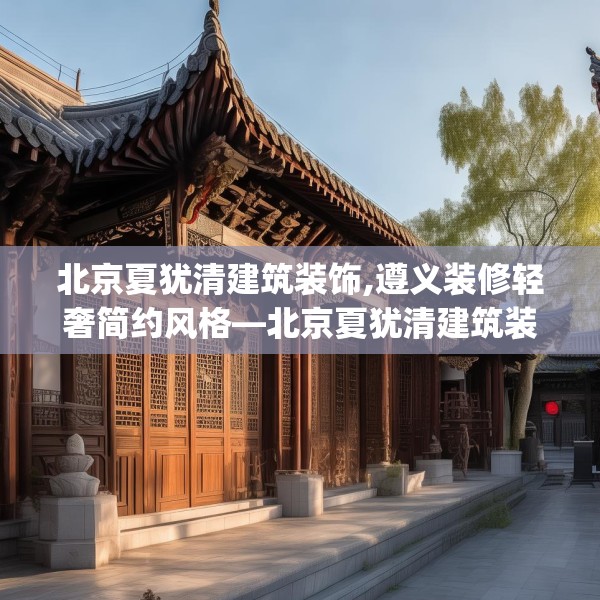 北京夏犹清建筑装饰,遵义装修轻奢简约风格—北京夏犹清建筑装饰221.a97b98c101fgy.108fds
