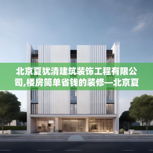 北京夏犹清建筑装饰工程有限公司,楼房简单省钱的装修—北京夏犹清建筑装饰工程有限公司144.a20b21c24fgy.31nbn