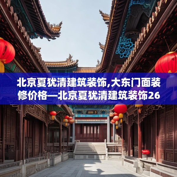 北京夏犹清建筑装饰,大东门面装修价格—北京夏犹清建筑装饰263.a139b140c143fgy.150cvcx