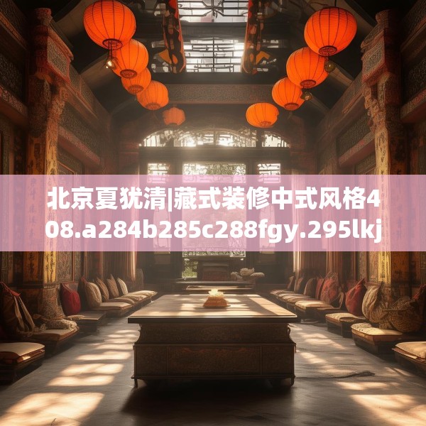 北京夏犹清|藏式装修中式风格408.a284b285c288fgy.295lkjl