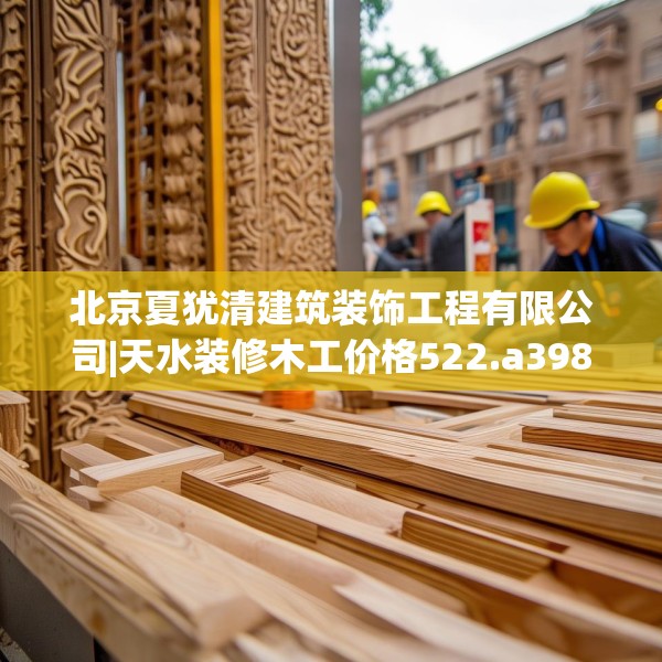 北京夏犹清建筑装饰工程有限公司|天水装修木工价格522.a398b399c402fgy.409nbn