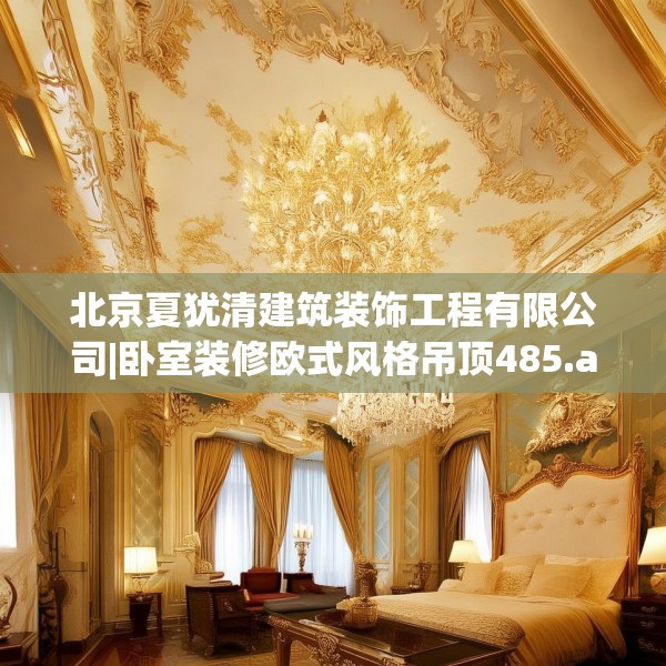 北京夏犹清建筑装饰工程有限公司|卧室装修欧式风格吊顶485.a361b362c365fgy.372bnbn