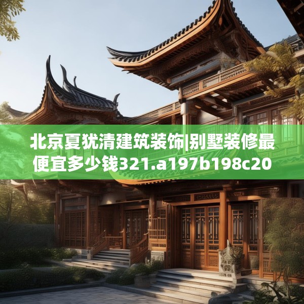 北京夏犹清建筑装饰|别墅装修最便宜多少钱321.a197b198c201fgy.208fhsg