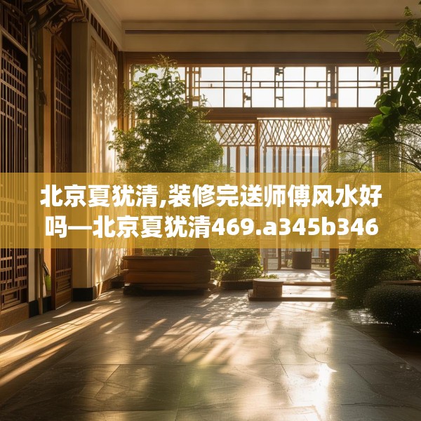 北京夏犹清,装修完送师傅风水好吗—北京夏犹清469.a345b346c349fgy.356jhhj