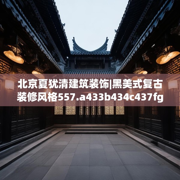 北京夏犹清建筑装饰|黑美式复古装修风格557.a433b434c437fgy.444bnbn