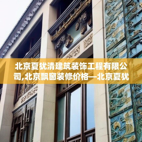 北京夏犹清建筑装饰工程有限公司,北京飘窗装修价格—北京夏犹清建筑装饰工程有限公司262.a138b139c142fgy.149sdA