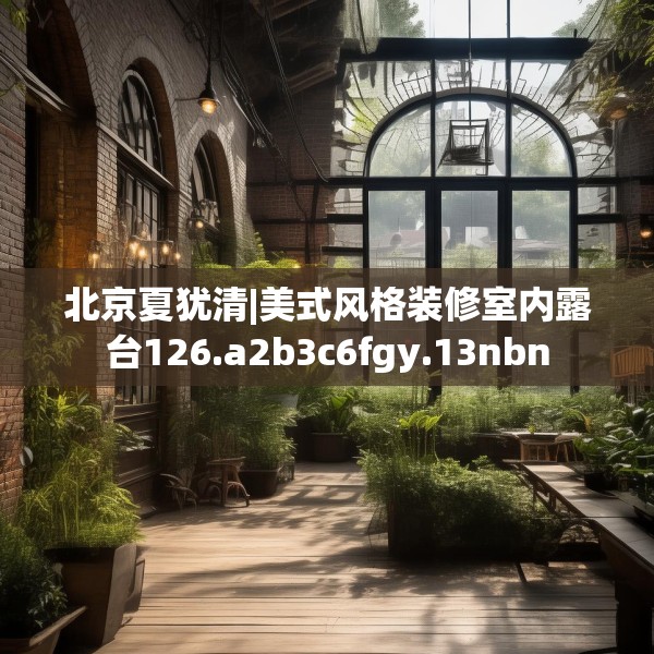 北京夏犹清|美式风格装修室内露台126.a2b3c6fgy.13nbn
