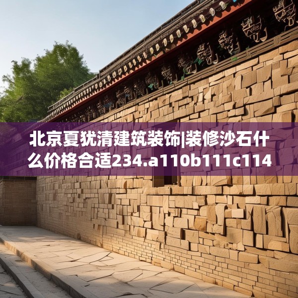 北京夏犹清建筑装饰|装修沙石什么价格合适234.a110b111c114fgy.121nbn