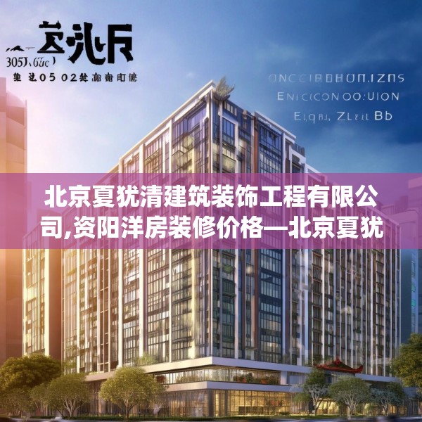 北京夏犹清建筑装饰工程有限公司,资阳洋房装修价格—北京夏犹清建筑装饰工程有限公司305.a181b182c185fgy.192bnbn