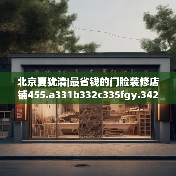 北京夏犹清|最省钱的门脸装修店铺455.a331b332c335fgy.342fds