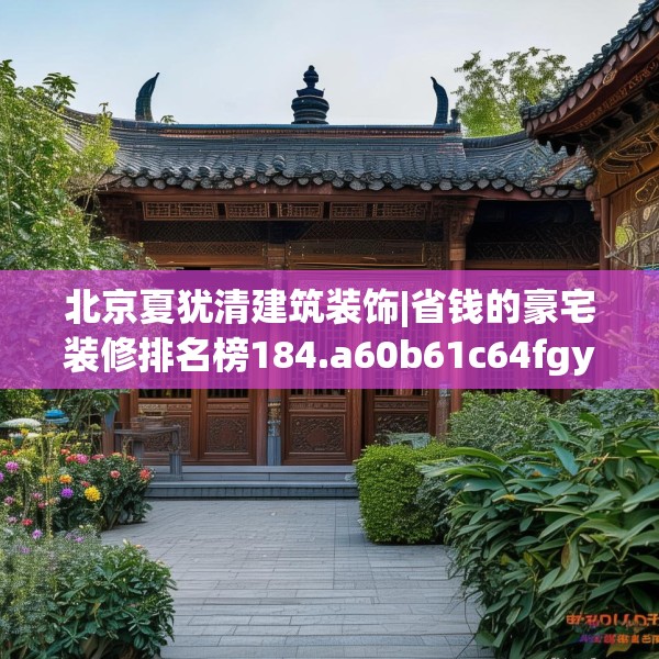 北京夏犹清建筑装饰|省钱的豪宅装修排名榜184.a60b61c64fgy.71htyj