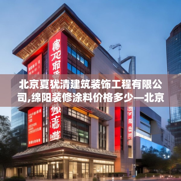 北京夏犹清建筑装饰工程有限公司,绵阳装修涂料价格多少—北京夏犹清建筑装饰工程有限公司284.a160b161c164fgy.171xczxv