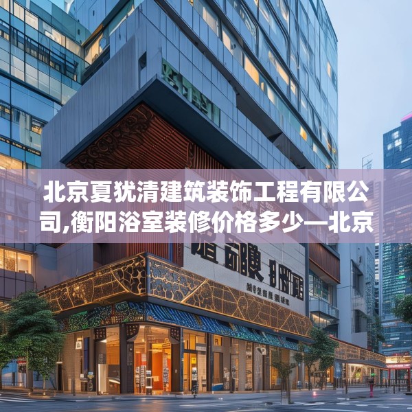 北京夏犹清建筑装饰工程有限公司,衡阳浴室装修价格多少—北京夏犹清建筑装饰工程有限公司437.a313b314c317fgy.324fds