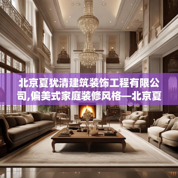 北京夏犹清建筑装饰工程有限公司,偏美式家庭装修风格—北京夏犹清建筑装饰工程有限公司241.a117b118c121fgy.128fdsfds