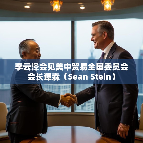李云泽会见美中贸易全国委员会会长谭森（Sean Stein）