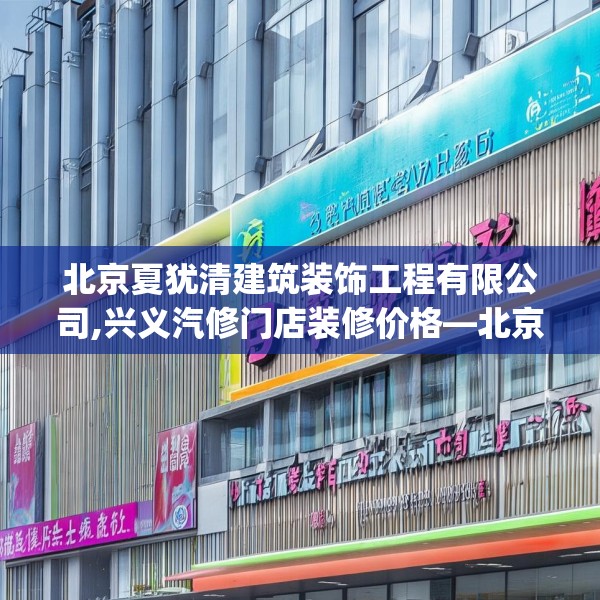 北京夏犹清建筑装饰工程有限公司,兴义汽修门店装修价格—北京夏犹清建筑装饰工程有限公司412.a288b289c292fgy.299dewqe