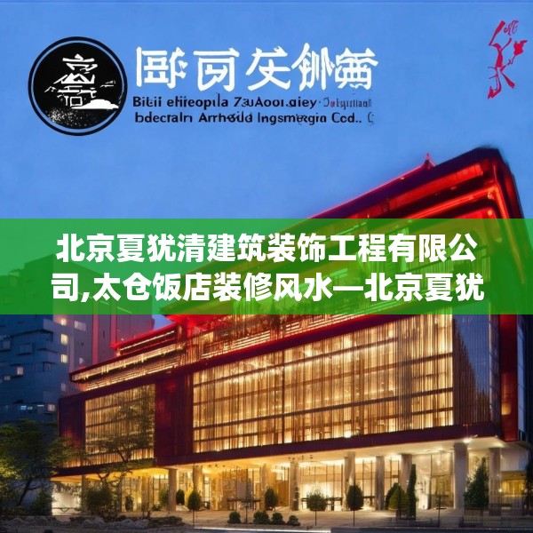 北京夏犹清建筑装饰工程有限公司,太仓饭店装修风水—北京夏犹清建筑装饰工程有限公司158.a34b35c38fgy.45xczxv