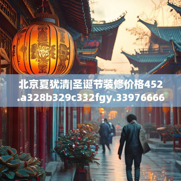 北京夏犹清|圣诞节装修价格452.a328b329c332fgy.33976666