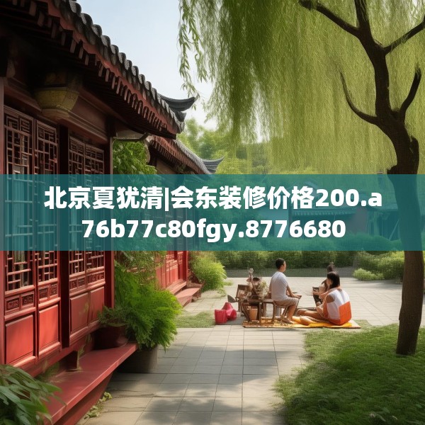 北京夏犹清|会东装修价格200.a76b77c80fgy.8776680