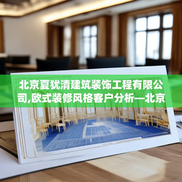 北京夏犹清建筑装饰工程有限公司,欧式装修风格客户分析—北京夏犹清建筑装饰工程有限公司288.a164b165c168fgy.175nbn
