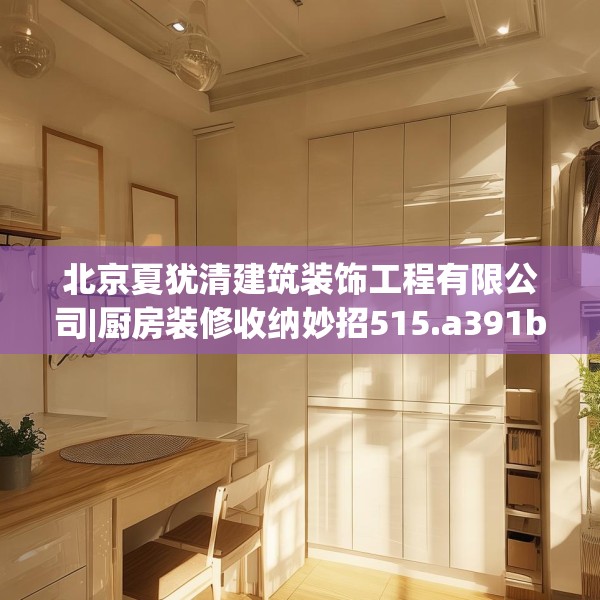 北京夏犹清建筑装饰工程有限公司|厨房装修收纳妙招515.a391b392c395fgy.402cvcx