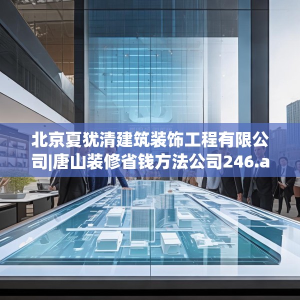 北京夏犹清建筑装饰工程有限公司|唐山装修省钱方法公司246.a122b123c126fgy.133lkjl