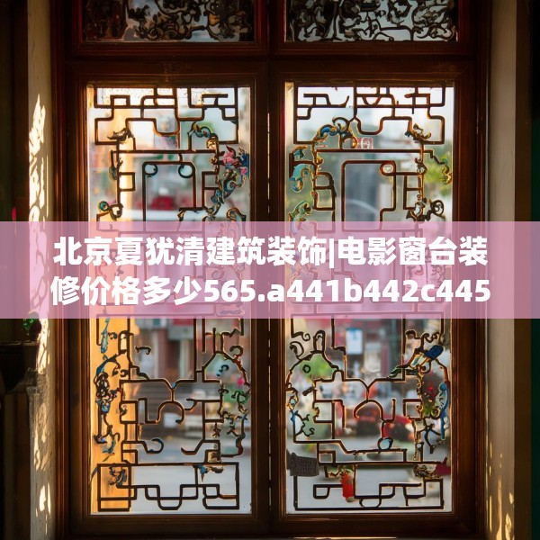 北京夏犹清建筑装饰|电影窗台装修价格多少565.a441b442c445fgy.452fdsfds